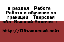  в раздел : Работа » Работа и обучение за границей . Тверская обл.,Вышний Волочек г.